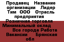 Продавец › Название организации ­ Лидер Тим, ООО › Отрасль предприятия ­ Розничная торговля › Минимальный оклад ­ 12 000 - Все города Работа » Вакансии   . Брянская обл.